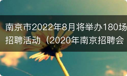 南京市2022年8月将举办180场招聘活动（2020年南京招聘会）
