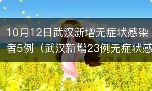10月12日武汉新增无症状感染者5例（武汉新增23例无症状感染者）