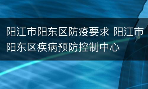 阳江市阳东区防疫要求 阳江市阳东区疾病预防控制中心