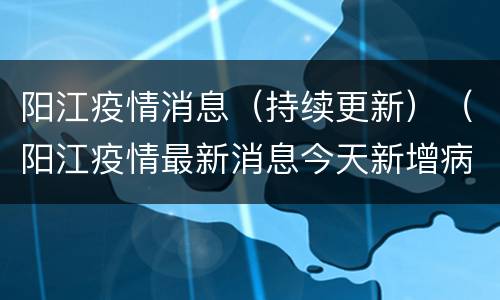 阳江疫情消息（持续更新）（阳江疫情最新消息今天新增病例）