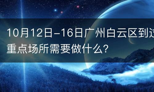 10月12日-16日广州白云区到过重点场所需要做什么？