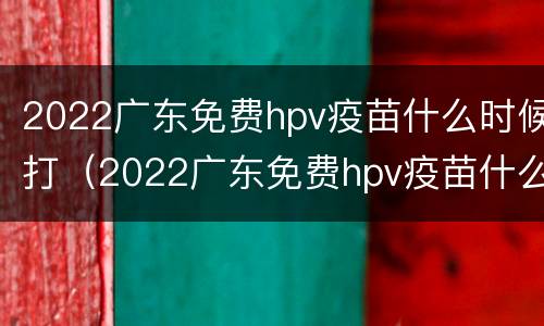 2022广东免费hpv疫苗什么时候打（2022广东免费hpv疫苗什么时候打的）