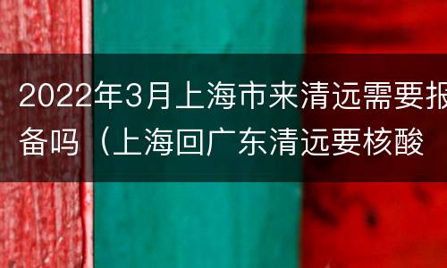 2022年3月上海市来清远需要报备吗（上海回广东清远要核酸检测吗）