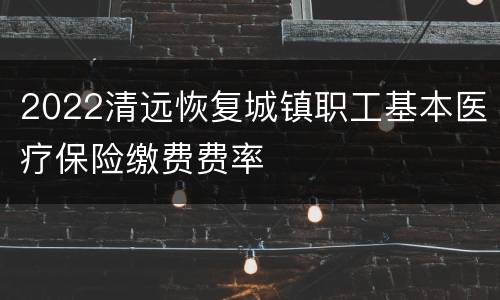 2022清远恢复城镇职工基本医疗保险缴费费率