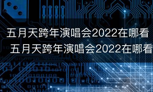 五月天跨年演唱会2022在哪看 五月天跨年演唱会2022在哪看啊