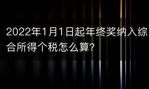 2022年1月1日起年终奖纳入综合所得个税怎么算？