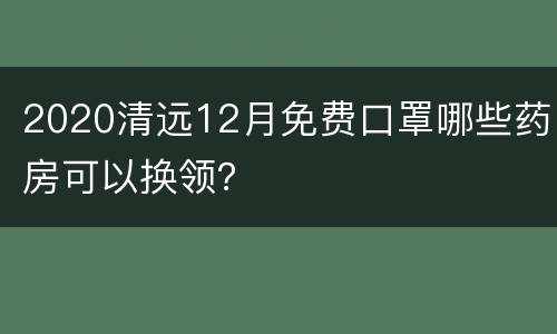 2020清远12月免费口罩哪些药房可以换领？