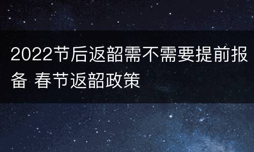 2022节后返韶需不需要提前报备 春节返韶政策