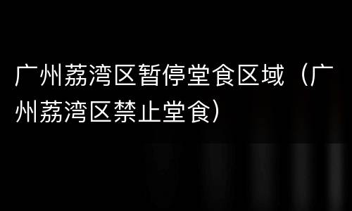 广州荔湾区暂停堂食区域（广州荔湾区禁止堂食）