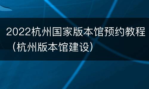 2022杭州国家版本馆预约教程（杭州版本馆建设）