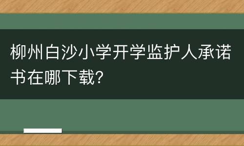 柳州白沙小学开学监护人承诺书在哪下载？