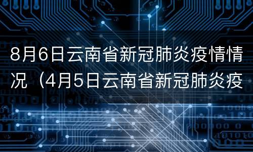 8月6日云南省新冠肺炎疫情情况（4月5日云南省新冠肺炎疫情情况）