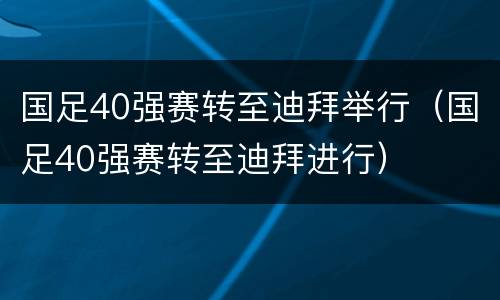 国足40强赛转至迪拜举行（国足40强赛转至迪拜进行）