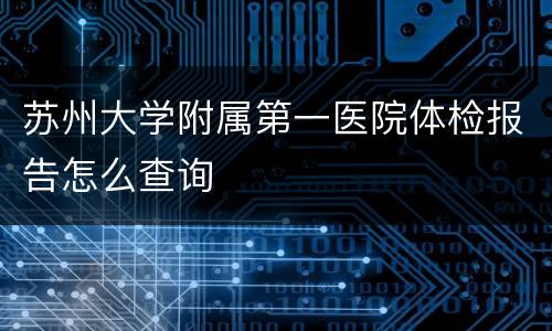 苏州大学附属第一医院体检报告怎么查询