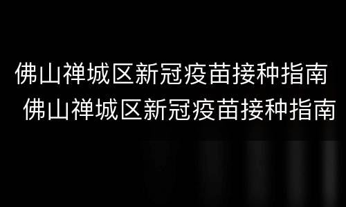 佛山禅城区新冠疫苗接种指南 佛山禅城区新冠疫苗接种指南最新