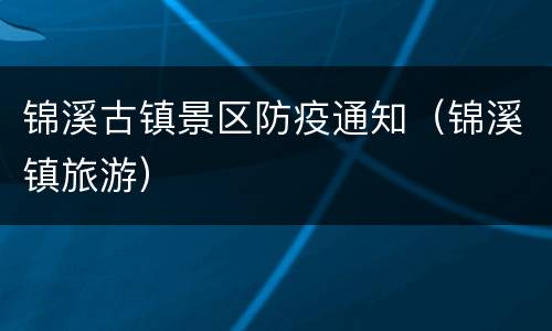 锦溪古镇景区防疫通知（锦溪镇旅游）