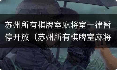 苏州所有棋牌室麻将室一律暂停开放（苏州所有棋牌室麻将室一律暂停开放吗）