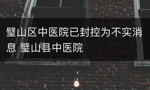 璧山区中医院已封控为不实消息 璧山县中医院