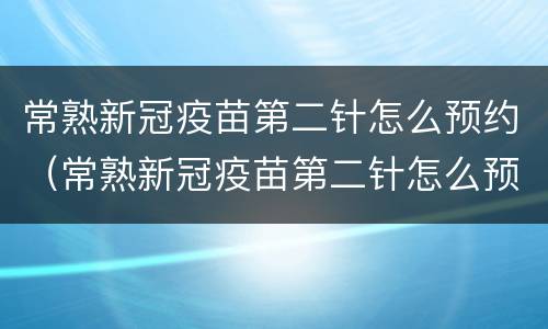 常熟新冠疫苗第二针怎么预约（常熟新冠疫苗第二针怎么预约的）