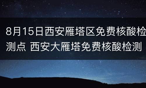 8月15日西安雁塔区免费核酸检测点 西安大雁塔免费核酸检测点