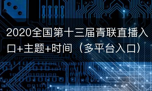 2020全国第十三届青联直播入口+主题+时间（多平台入口）