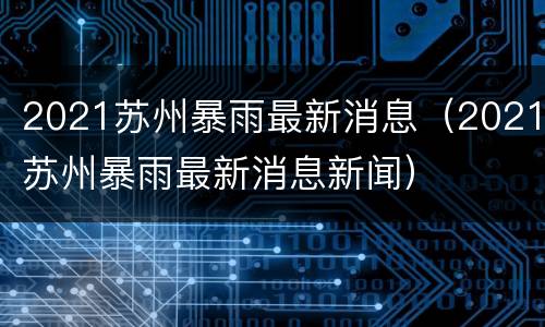 2021苏州暴雨最新消息（2021苏州暴雨最新消息新闻）