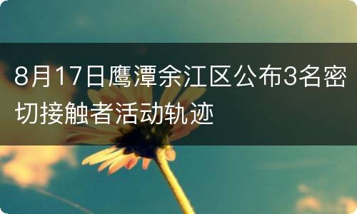 8月17日鹰潭余江区公布3名密切接触者活动轨迹