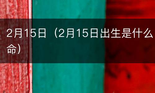 2月15日（2月15日出生是什么命）