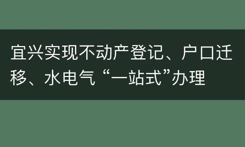 宜兴实现不动产登记、户口迁移、水电气 “一站式”办理