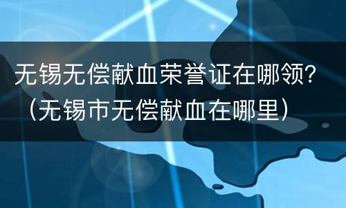无锡无偿献血荣誉证在哪领？（无锡市无偿献血在哪里）