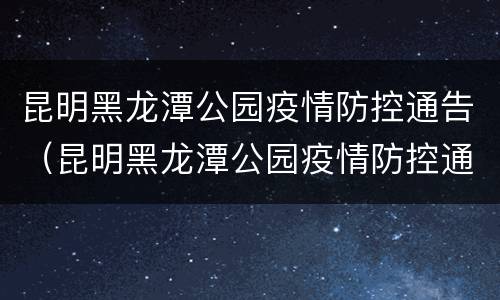 昆明黑龙潭公园疫情防控通告（昆明黑龙潭公园疫情防控通告图片）