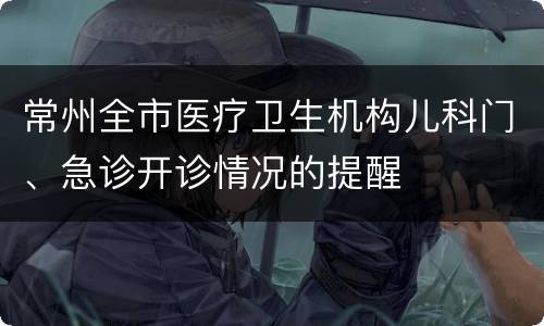 常州全市医疗卫生机构儿科门、急诊开诊情况的提醒