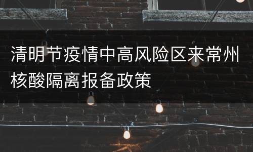 清明节疫情中高风险区来常州核酸隔离报备政策