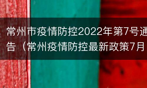 常州市疫情防控2022年第7号通告（常州疫情防控最新政策7月）