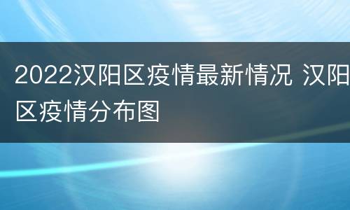 2022汉阳区疫情最新情况 汉阳区疫情分布图