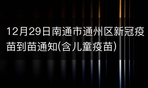 12月29日南通市通州区新冠疫苗到苗通知(含儿童疫苗)