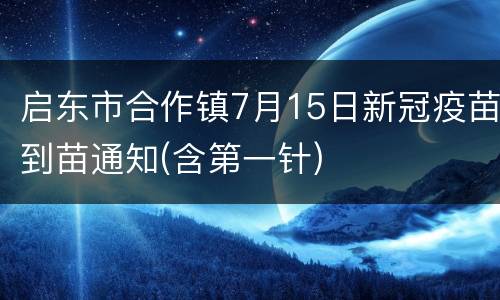 启东市合作镇7月15日新冠疫苗到苗通知(含第一针)