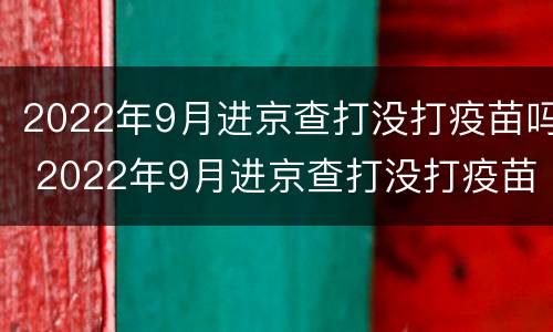 2022年9月进京查打没打疫苗吗 2022年9月进京查打没打疫苗吗视频