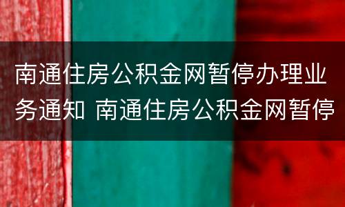 南通住房公积金网暂停办理业务通知 南通住房公积金网暂停办理业务通知书