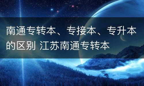 南通专转本、专接本、专升本的区别 江苏南通专转本