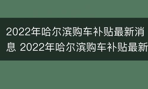 2022年哈尔滨购车补贴最新消息 2022年哈尔滨购车补贴最新消息公布