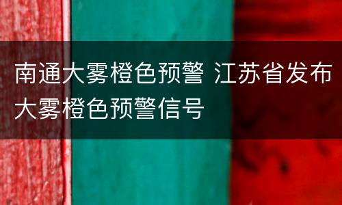 南通大雾橙色预警 江苏省发布大雾橙色预警信号