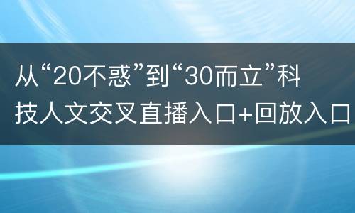 从“20不惑”到“30而立”科技人文交叉直播入口+回放入口