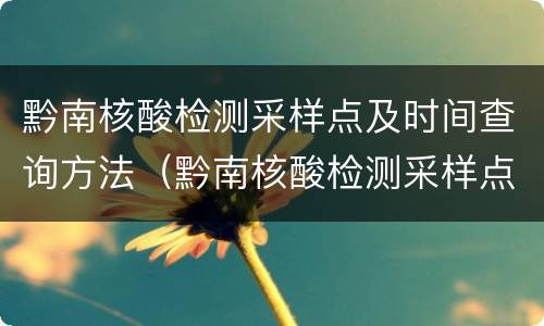 黔南核酸检测采样点及时间查询方法（黔南核酸检测采样点及时间查询方法图片）
