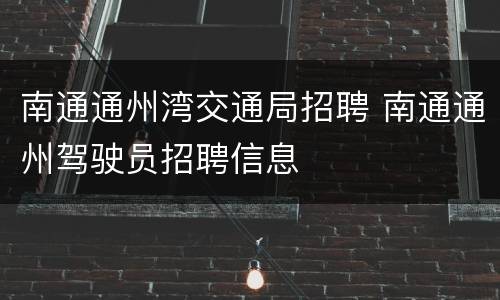 南通通州湾交通局招聘 南通通州驾驶员招聘信息