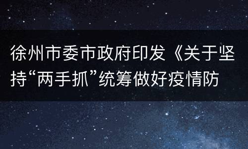 徐州市委市政府印发《关于坚持“两手抓”统筹做好疫情防控和改革发展稳定工作的通知》