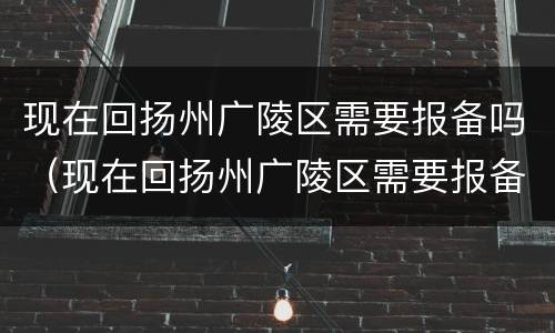 现在回扬州广陵区需要报备吗（现在回扬州广陵区需要报备吗最新消息）