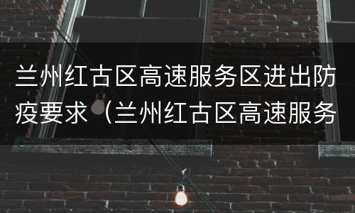 兰州红古区高速服务区进出防疫要求（兰州红古区高速服务区进出防疫要求电话）