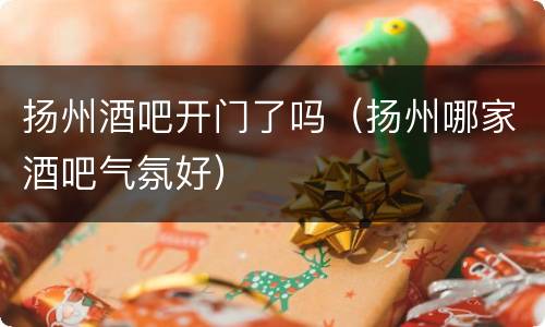 扬州酒吧开门了吗（扬州哪家酒吧气氛好）