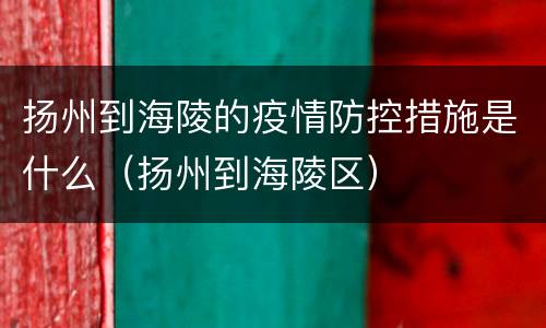 扬州到海陵的疫情防控措施是什么（扬州到海陵区）